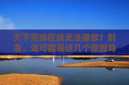天下足球在线无法播放?别急,这可能是这几个原因导致的
