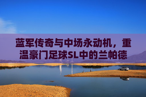 蓝军传奇与中场永动机,重温豪门足球SL中的兰帕德