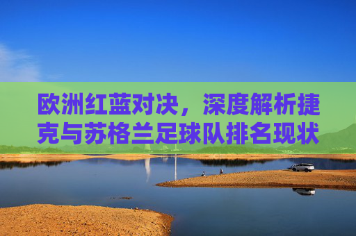 欧洲红蓝对决,深度解析捷克与苏格兰足球队排名现状及未来展望