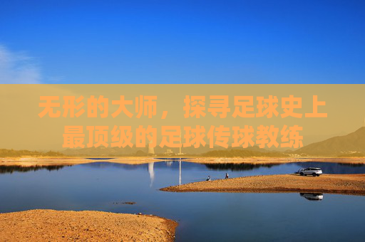 无形的大师,探寻足球史上最顶级的足球传球教练