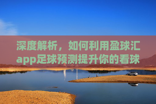 深度解析,如何利用盈球汇app足球预测提升你的看球体验与胜率