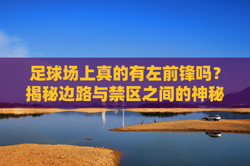 足球场上真的有左前锋吗?揭秘边路与禁区之间的神秘位置