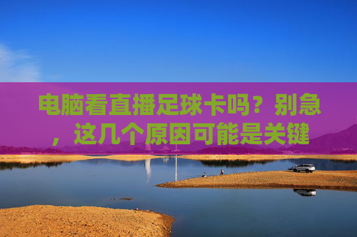 电脑看直播足球卡吗?别急,这几个原因可能是关键