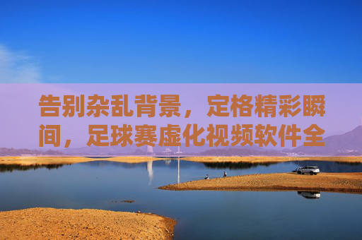告别杂乱背景，定格精彩瞬间，足球赛虚化视频软件全攻略