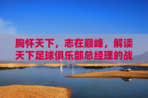 胸怀天下,志在巅峰,解读天下足球俱乐部总经理的战略蓝图