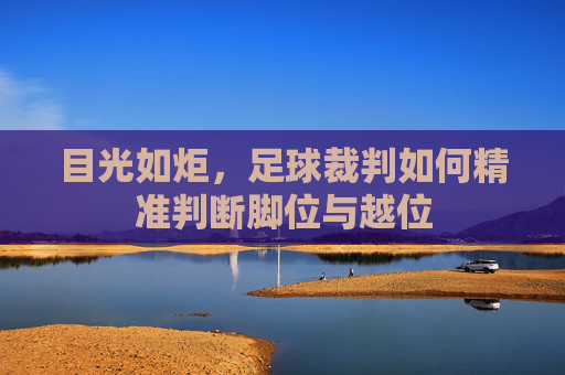 目光如炬,足球裁判如何精准判断脚位与越位