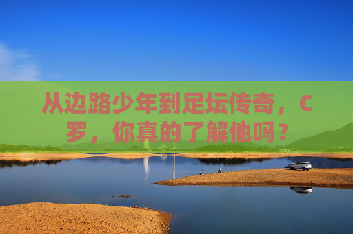 从边路少年到足坛传奇,C罗,你真的了解他吗?