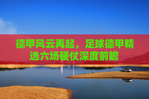 德甲风云再起,足球德甲精选六场硬仗深度前瞻