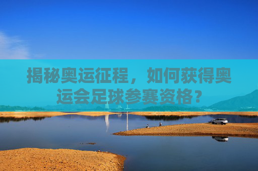 揭秘奥运征程,如何获得奥运会足球参赛资格?