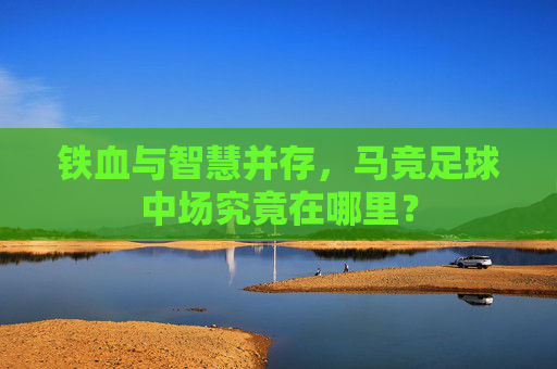 铁血与智慧并存,马竞足球中场究竟在哪里?