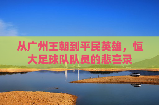 从广州王朝到平民英雄，恒大足球队队员的悲喜录