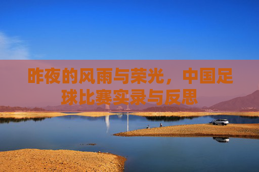昨夜的风雨与荣光,中国足球比赛实录与反思