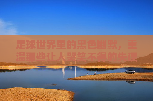 足球世界里的黑色幽默，重温那些让人哭笑不得的失误时刻视频