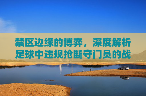 禁区边缘的博弈,深度解析足球中违规抢断守门员的战术与风险