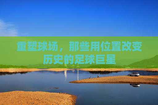 重塑球场,那些用位置改变历史的足球巨星