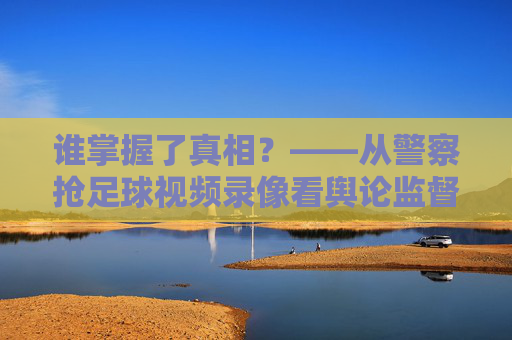 谁掌握了真相?——从警察抢足球视频录像看舆论监督的困境