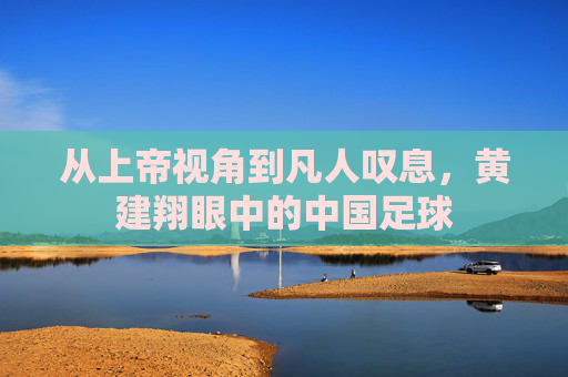 从上帝视角到凡人叹息，黄建翔眼中的中国足球