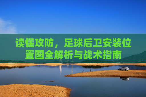 读懂攻防，足球后卫安装位置图全解析与战术指南