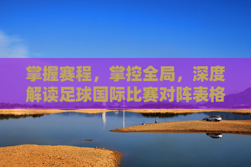 掌握赛程,掌控全局,深度解读足球国际比赛对阵表格