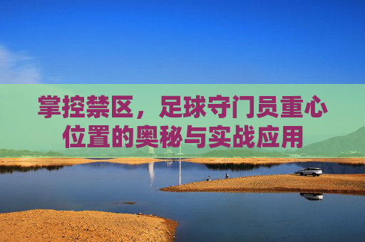 掌控禁区,足球守门员重心位置的奥秘与实战应用