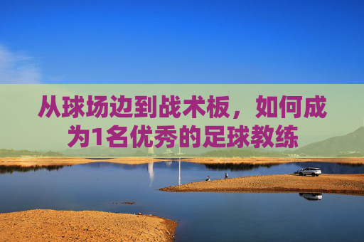 从球场边到战术板,如何成为1名优秀的足球教练