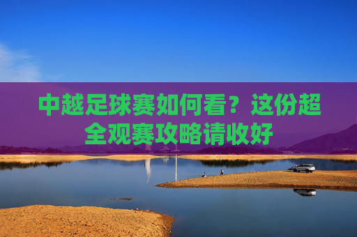 中越足球赛如何看?这份超全观赛攻略请收好