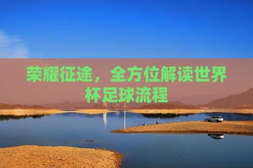 荣耀征途,全方位解读世界杯足球流程