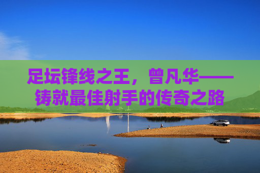 足坛锋线之王,曾凡华——铸就最佳射手的传奇之路