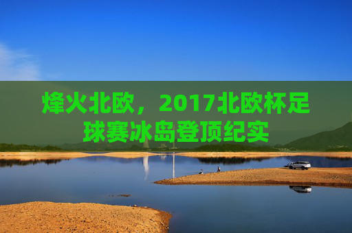 烽火北欧,2017北欧杯足球赛冰岛登顶纪实