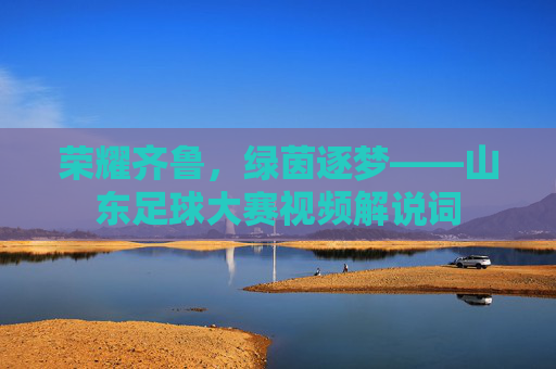 荣耀齐鲁,绿茵逐梦——山东足球大赛视频解说词