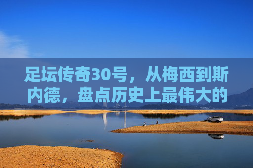 足坛传奇30号,从梅西到斯内德,盘点历史上最伟大的30号球员
