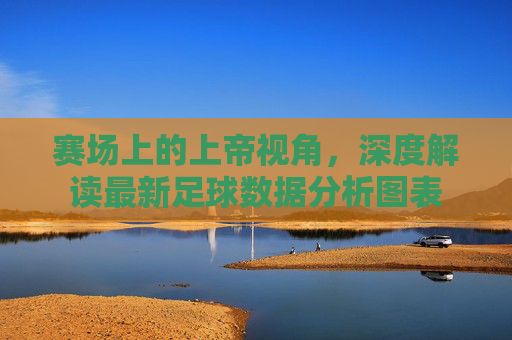 赛场上的上帝视角,深度解读最新足球数据分析图表