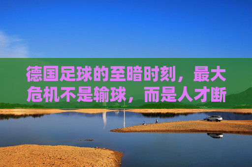 德国足球的至暗时刻,最大危机不是输球,而是人才断层与战术僵化