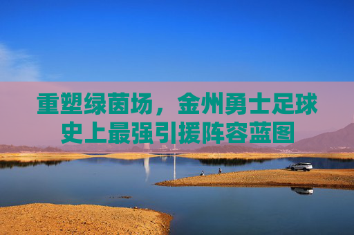 重塑绿茵场,金州勇士足球史上最强引援阵容蓝图