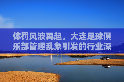 体罚风波再起,大连足球俱乐部管理乱象引发的行业深思