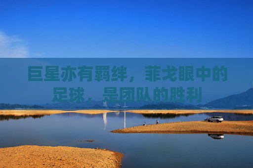 巨星亦有羁绊,菲戈眼中的足球,是团队的胜利