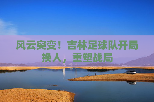 风云突变!吉林足球队开局换人,重塑战局
