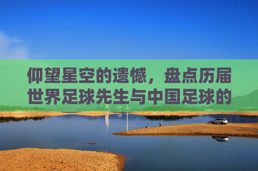 仰望星空的遗憾,盘点历届世界足球先生与中国足球的距离