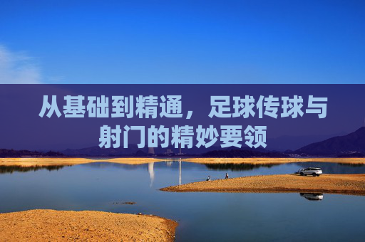 从基础到精通,足球传球与射门的精妙要领