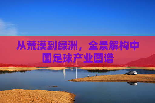从荒漠到绿洲,全景解构中国足球产业图谱
