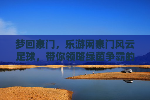 梦回豪门,乐游网豪门风云足球,带你领略绿茵争霸的极致魅力