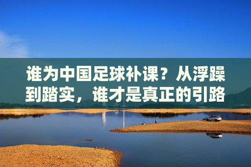 谁为中国足球补课?从浮躁到踏实,谁才是真正的引路人
