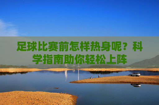 足球比赛前怎样热身呢？科学指南助你轻松上阵