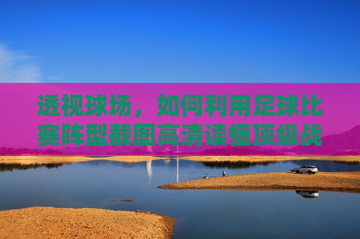 透视球场，如何利用足球比赛阵型截图高清读懂顶级战术