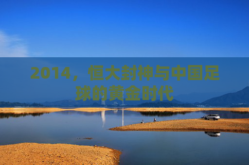 2014，恒大封神与中国足球的黄金时代