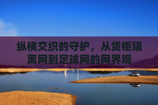 纵横交织的守护，从货柜隔离网到足球网的网界观