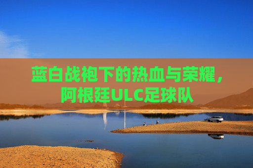 蓝白战袍下的热血与荣耀,阿根廷ULC足球队