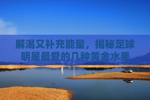 解渴又补充能量,揭秘足球明星最爱的几种黄金水果