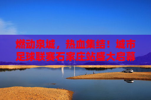 燃动泉城,热血集结!城市足球联赛石家庄站盛大启幕