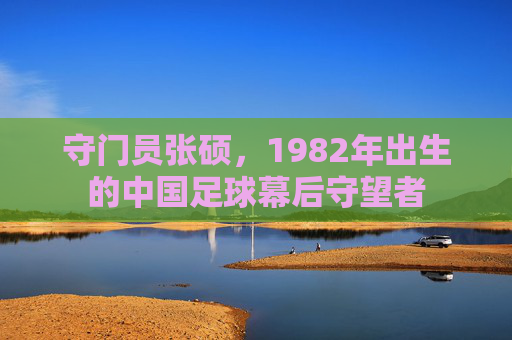 守门员张硕,1982年出生的中国足球幕后守望者